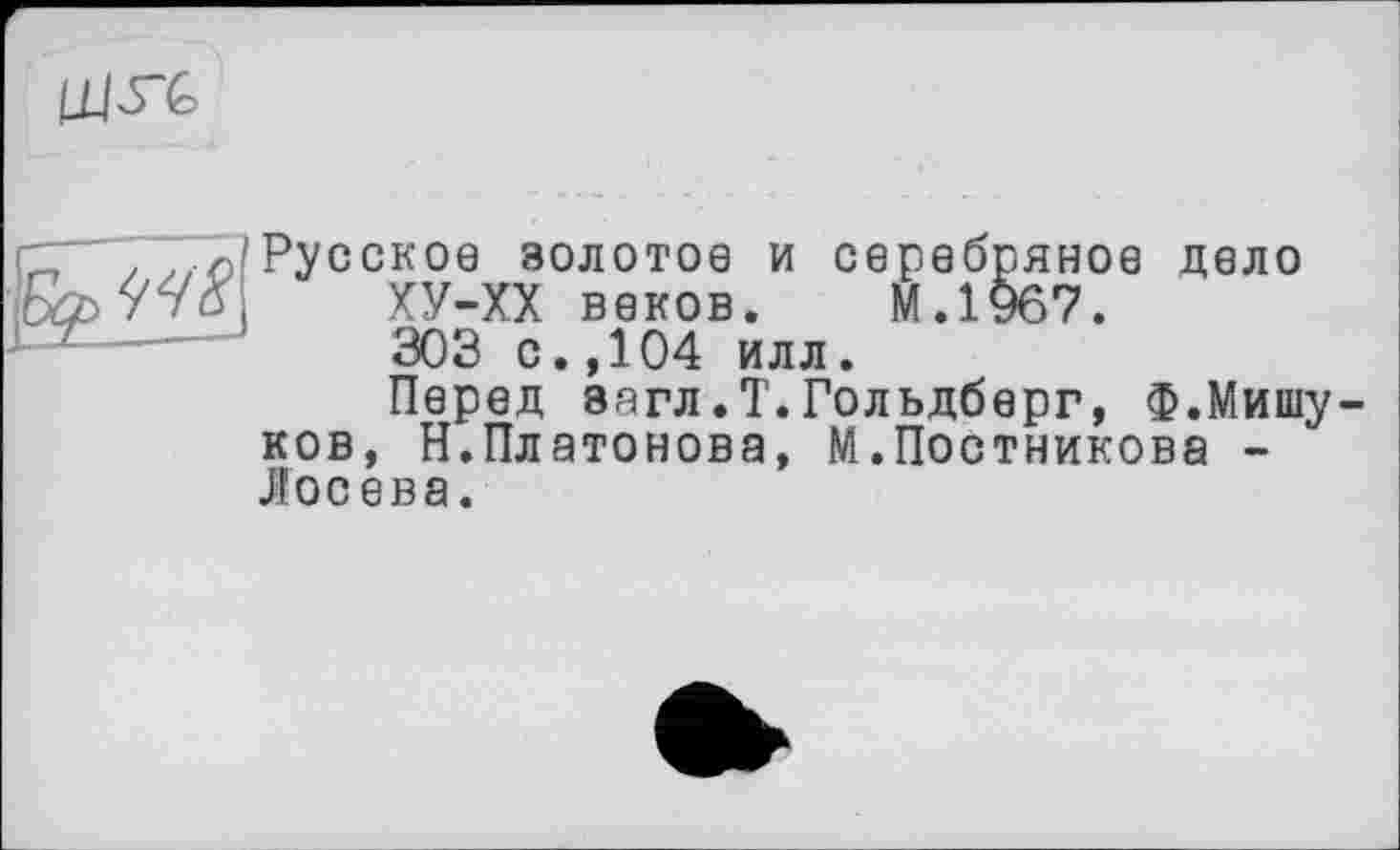 ﻿

Русское золотое и серебряное дело
ХУ-ХХ веков. М.1967.
303 с.,104 илл.
Перед эагл.Т.Гольдберг, Ф.Мишу ков, Н.Платонова, М.Постникова -Лосева.